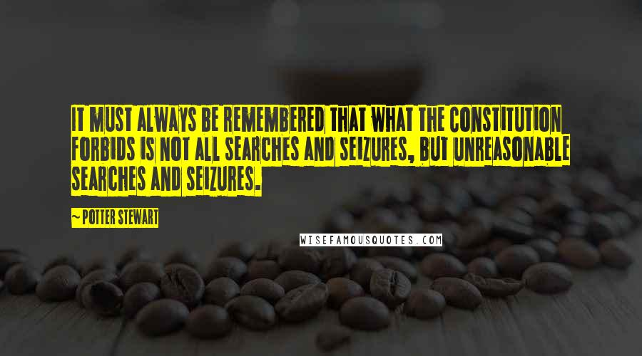 Potter Stewart Quotes: It must always be remembered that what the Constitution forbids is not all searches and seizures, but unreasonable searches and seizures.