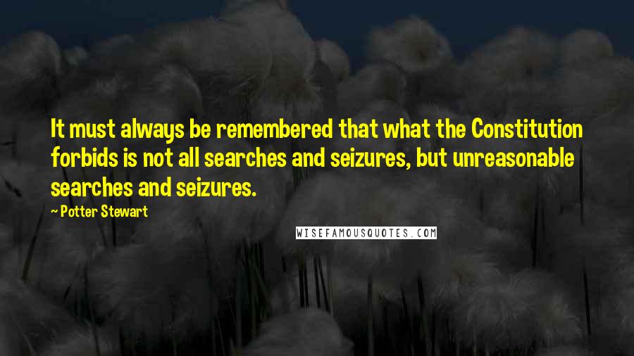 Potter Stewart Quotes: It must always be remembered that what the Constitution forbids is not all searches and seizures, but unreasonable searches and seizures.