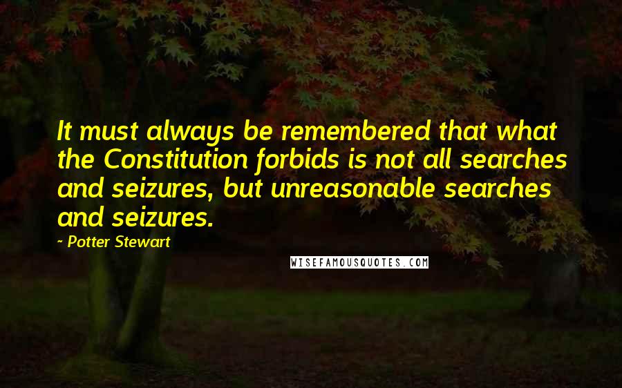 Potter Stewart Quotes: It must always be remembered that what the Constitution forbids is not all searches and seizures, but unreasonable searches and seizures.