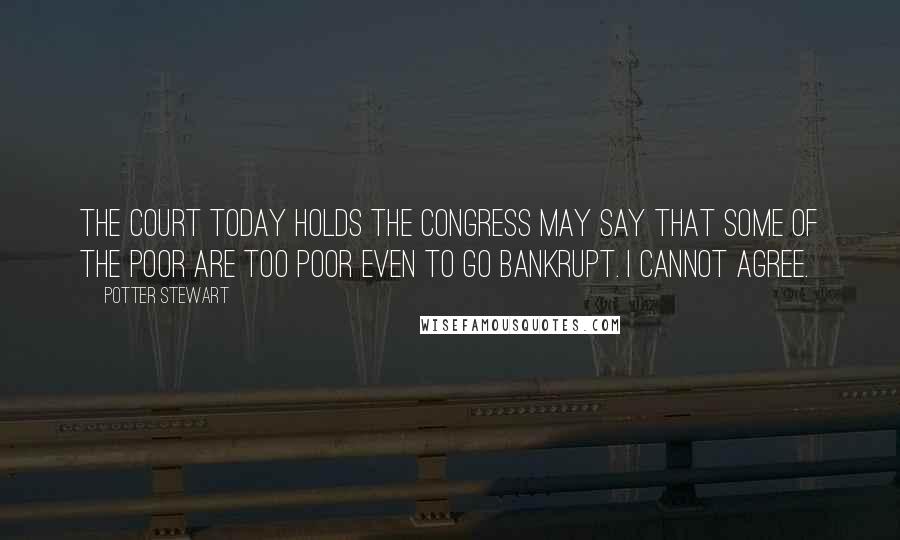 Potter Stewart Quotes: The Court today holds the Congress may say that some of the poor are too poor even to go bankrupt. I cannot agree.