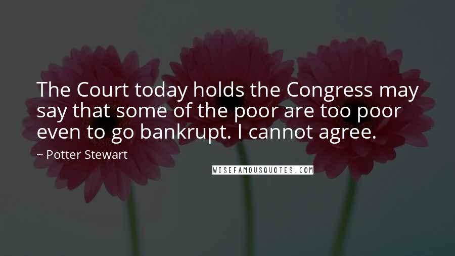 Potter Stewart Quotes: The Court today holds the Congress may say that some of the poor are too poor even to go bankrupt. I cannot agree.