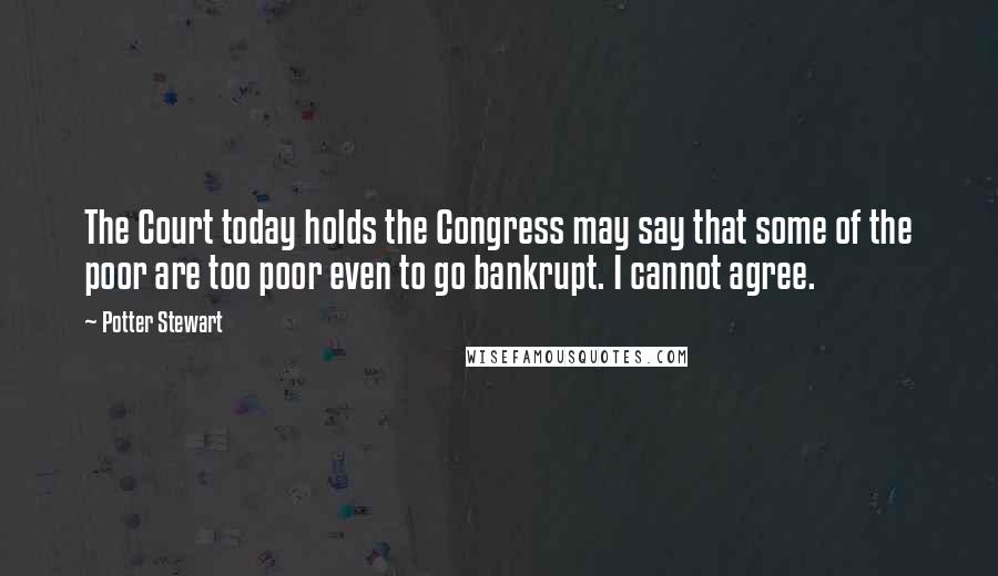 Potter Stewart Quotes: The Court today holds the Congress may say that some of the poor are too poor even to go bankrupt. I cannot agree.