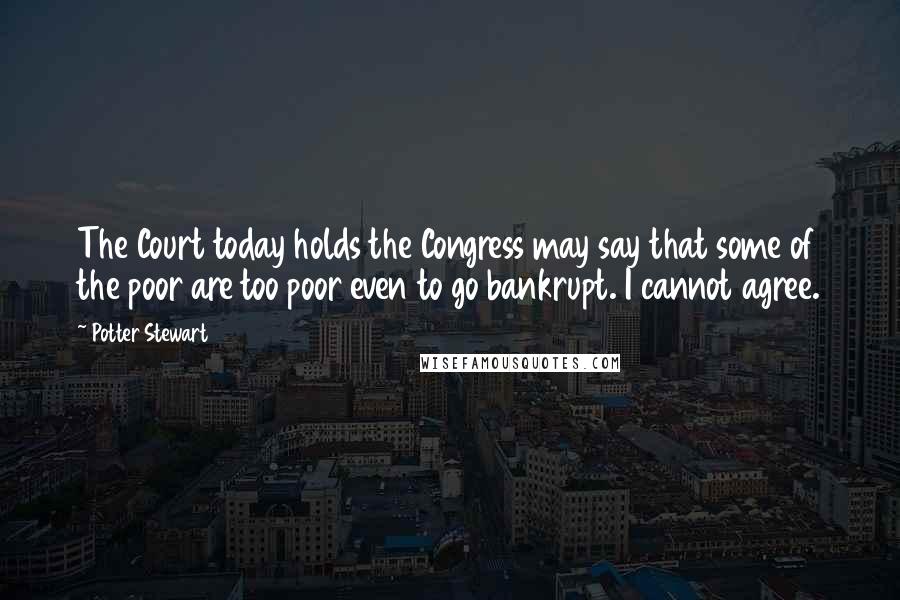 Potter Stewart Quotes: The Court today holds the Congress may say that some of the poor are too poor even to go bankrupt. I cannot agree.