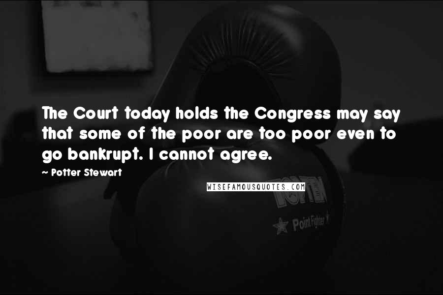 Potter Stewart Quotes: The Court today holds the Congress may say that some of the poor are too poor even to go bankrupt. I cannot agree.