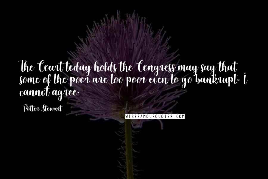 Potter Stewart Quotes: The Court today holds the Congress may say that some of the poor are too poor even to go bankrupt. I cannot agree.