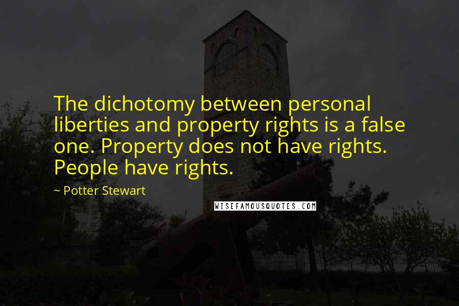 Potter Stewart Quotes: The dichotomy between personal liberties and property rights is a false one. Property does not have rights. People have rights.