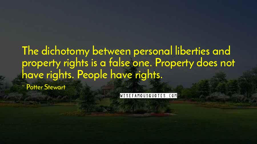Potter Stewart Quotes: The dichotomy between personal liberties and property rights is a false one. Property does not have rights. People have rights.