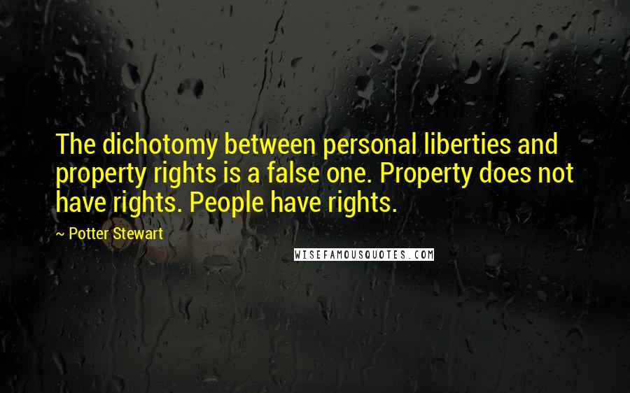 Potter Stewart Quotes: The dichotomy between personal liberties and property rights is a false one. Property does not have rights. People have rights.