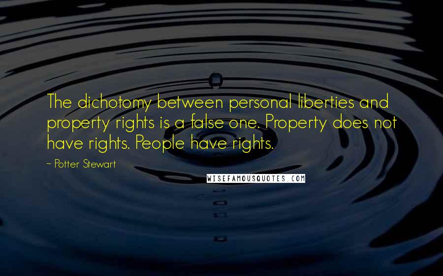 Potter Stewart Quotes: The dichotomy between personal liberties and property rights is a false one. Property does not have rights. People have rights.