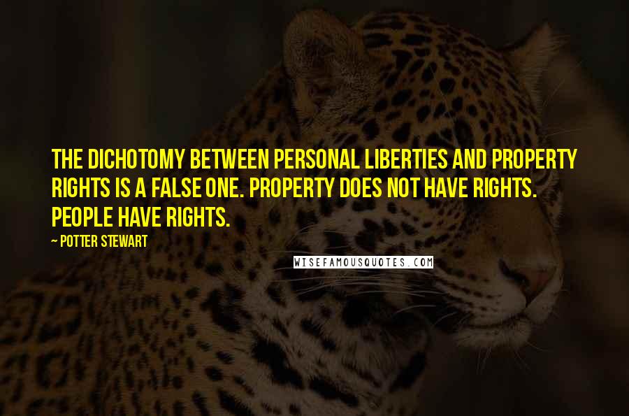 Potter Stewart Quotes: The dichotomy between personal liberties and property rights is a false one. Property does not have rights. People have rights.