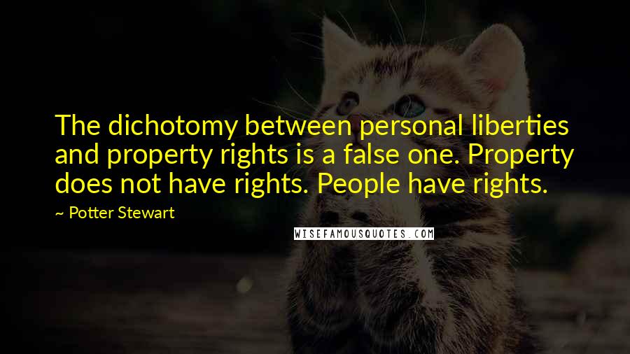 Potter Stewart Quotes: The dichotomy between personal liberties and property rights is a false one. Property does not have rights. People have rights.