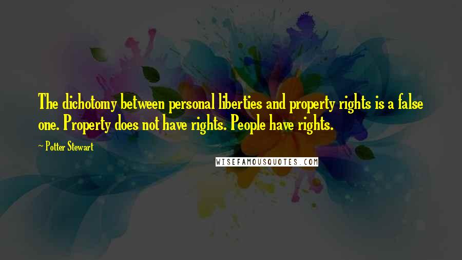 Potter Stewart Quotes: The dichotomy between personal liberties and property rights is a false one. Property does not have rights. People have rights.