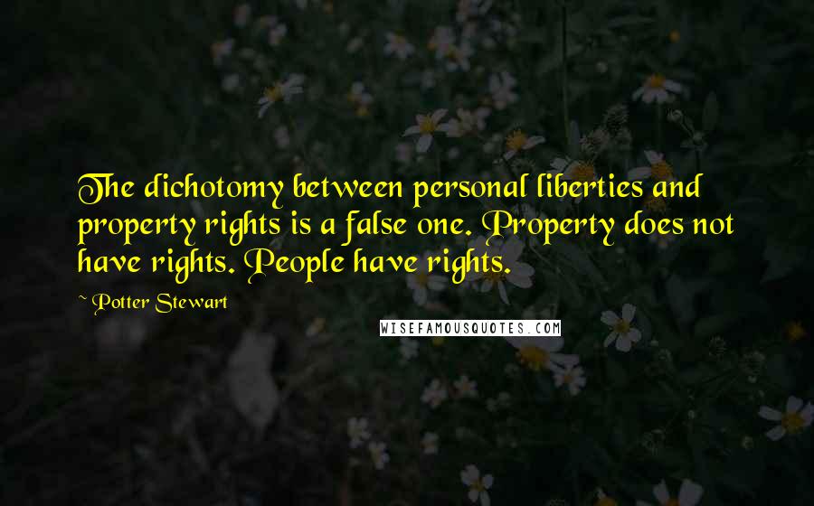 Potter Stewart Quotes: The dichotomy between personal liberties and property rights is a false one. Property does not have rights. People have rights.