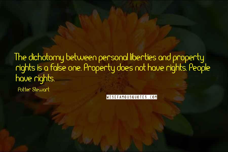 Potter Stewart Quotes: The dichotomy between personal liberties and property rights is a false one. Property does not have rights. People have rights.