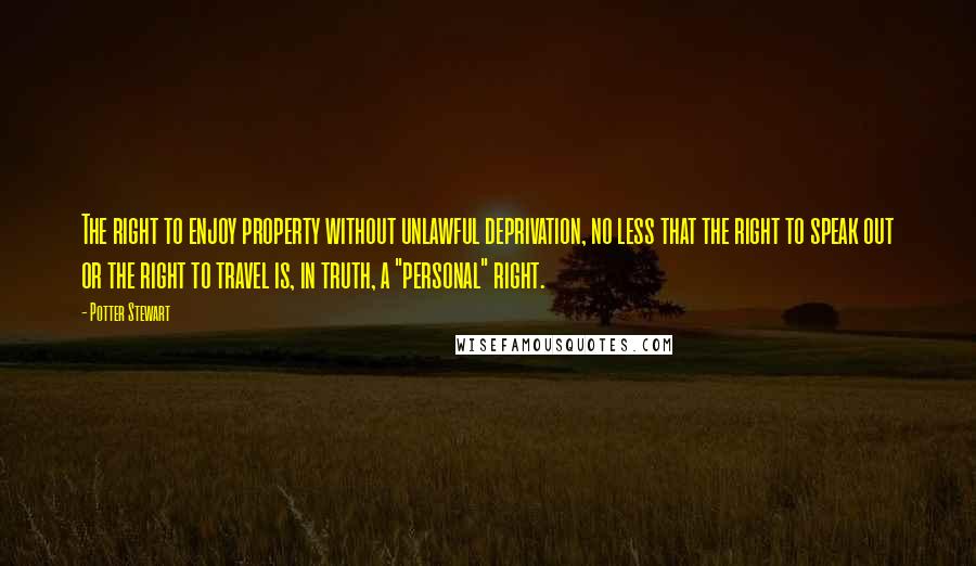 Potter Stewart Quotes: The right to enjoy property without unlawful deprivation, no less that the right to speak out or the right to travel is, in truth, a "personal" right.