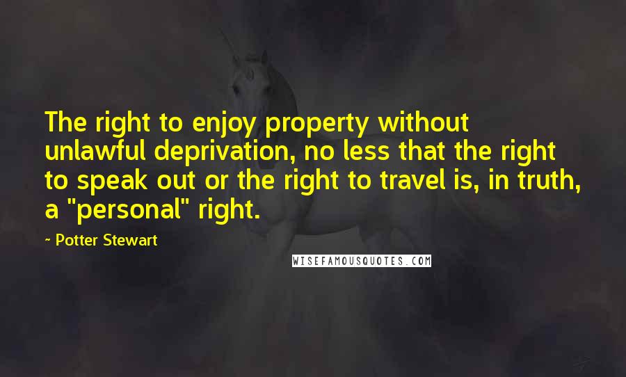 Potter Stewart Quotes: The right to enjoy property without unlawful deprivation, no less that the right to speak out or the right to travel is, in truth, a "personal" right.