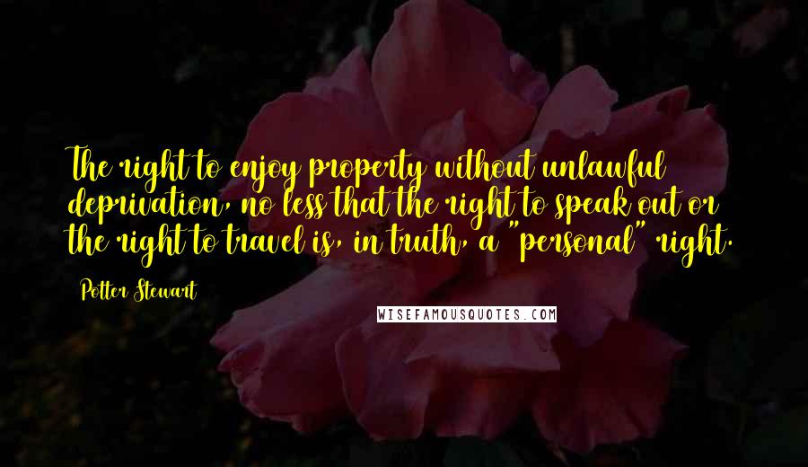 Potter Stewart Quotes: The right to enjoy property without unlawful deprivation, no less that the right to speak out or the right to travel is, in truth, a "personal" right.