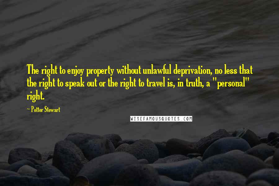 Potter Stewart Quotes: The right to enjoy property without unlawful deprivation, no less that the right to speak out or the right to travel is, in truth, a "personal" right.