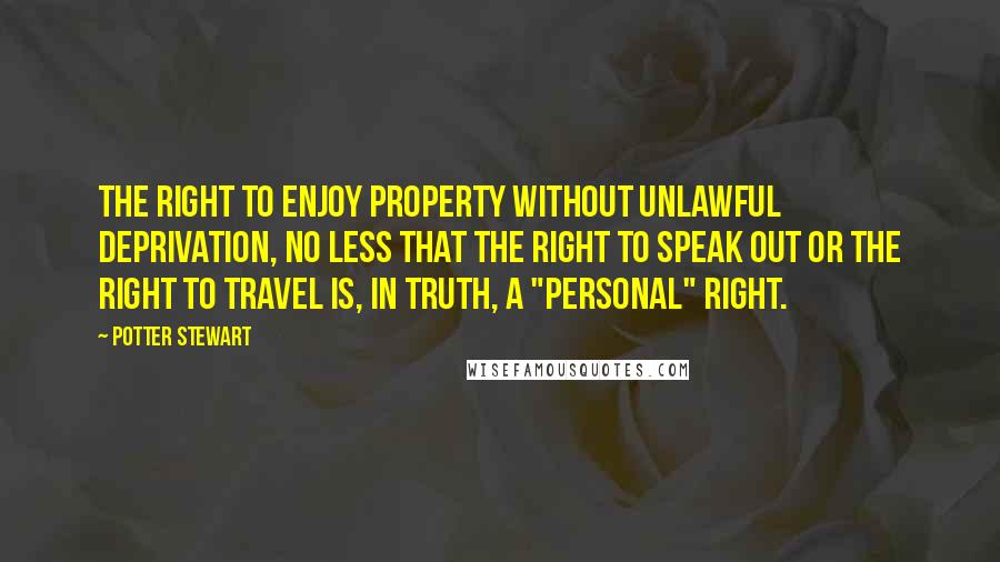 Potter Stewart Quotes: The right to enjoy property without unlawful deprivation, no less that the right to speak out or the right to travel is, in truth, a "personal" right.