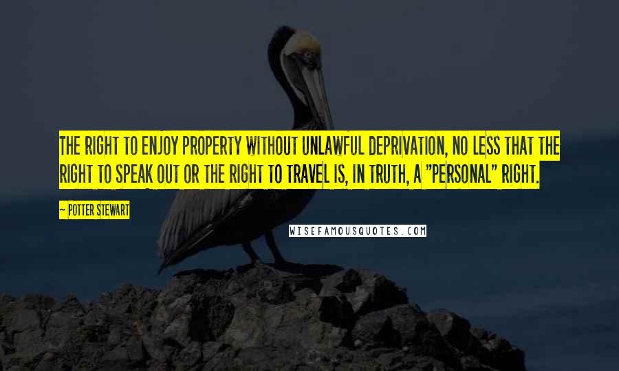 Potter Stewart Quotes: The right to enjoy property without unlawful deprivation, no less that the right to speak out or the right to travel is, in truth, a "personal" right.