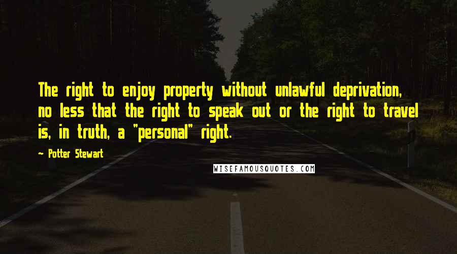 Potter Stewart Quotes: The right to enjoy property without unlawful deprivation, no less that the right to speak out or the right to travel is, in truth, a "personal" right.