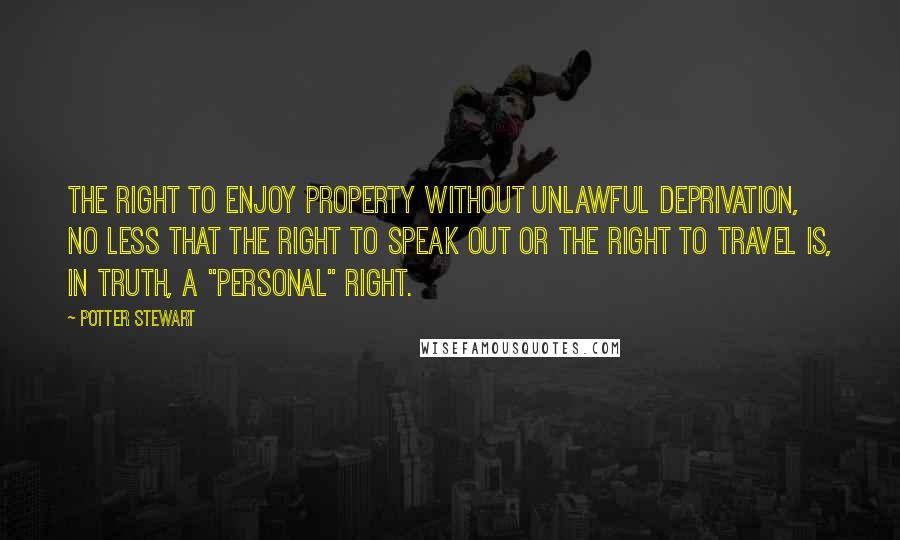 Potter Stewart Quotes: The right to enjoy property without unlawful deprivation, no less that the right to speak out or the right to travel is, in truth, a "personal" right.