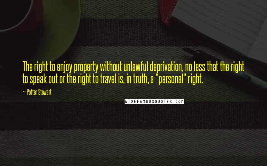 Potter Stewart Quotes: The right to enjoy property without unlawful deprivation, no less that the right to speak out or the right to travel is, in truth, a "personal" right.