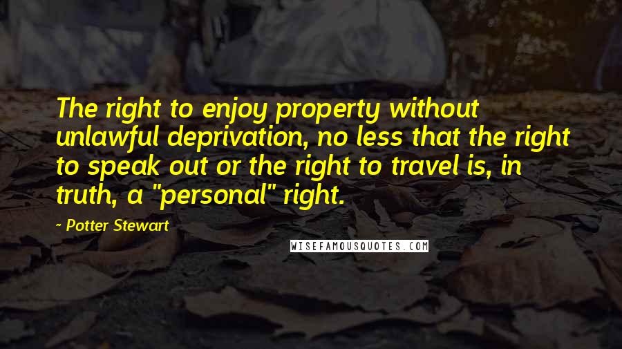 Potter Stewart Quotes: The right to enjoy property without unlawful deprivation, no less that the right to speak out or the right to travel is, in truth, a "personal" right.