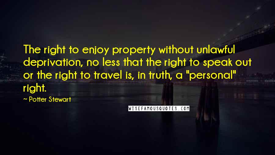 Potter Stewart Quotes: The right to enjoy property without unlawful deprivation, no less that the right to speak out or the right to travel is, in truth, a "personal" right.