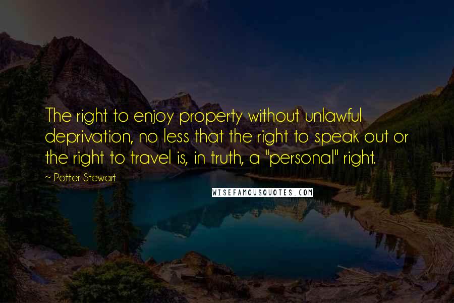 Potter Stewart Quotes: The right to enjoy property without unlawful deprivation, no less that the right to speak out or the right to travel is, in truth, a "personal" right.