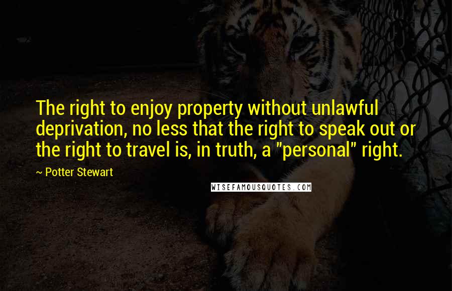 Potter Stewart Quotes: The right to enjoy property without unlawful deprivation, no less that the right to speak out or the right to travel is, in truth, a "personal" right.