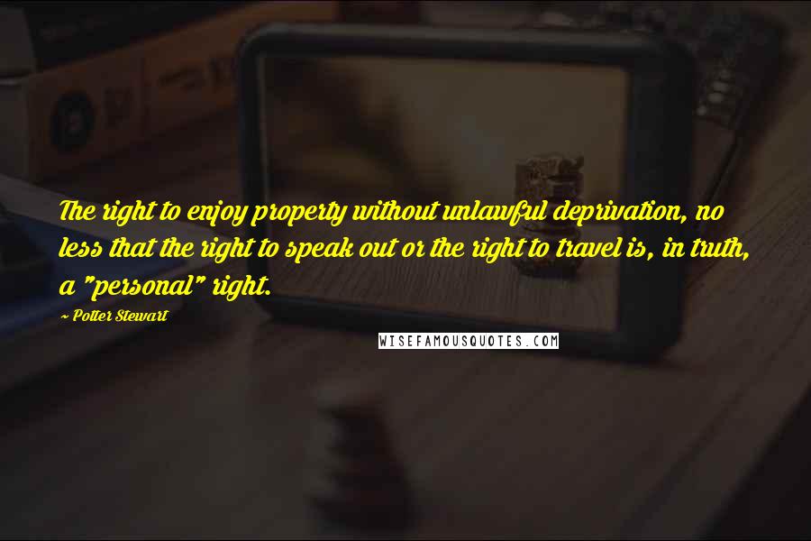 Potter Stewart Quotes: The right to enjoy property without unlawful deprivation, no less that the right to speak out or the right to travel is, in truth, a "personal" right.