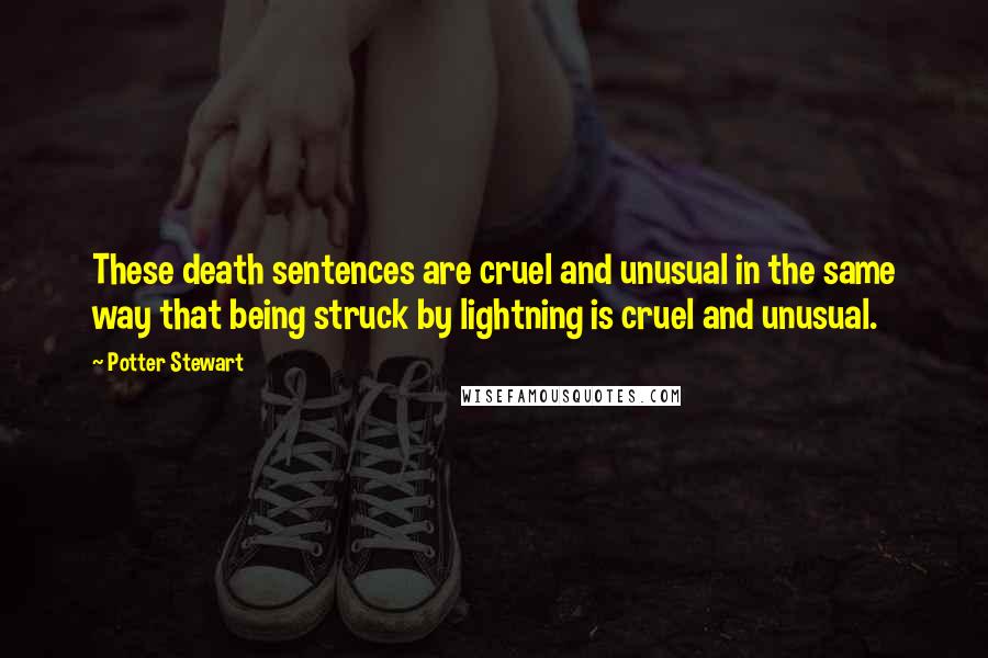 Potter Stewart Quotes: These death sentences are cruel and unusual in the same way that being struck by lightning is cruel and unusual.