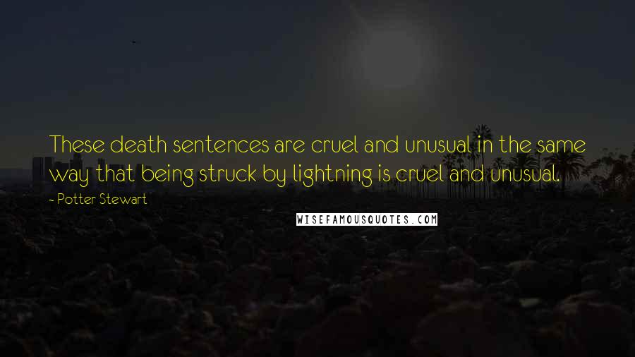 Potter Stewart Quotes: These death sentences are cruel and unusual in the same way that being struck by lightning is cruel and unusual.