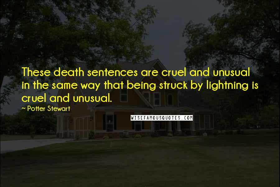 Potter Stewart Quotes: These death sentences are cruel and unusual in the same way that being struck by lightning is cruel and unusual.