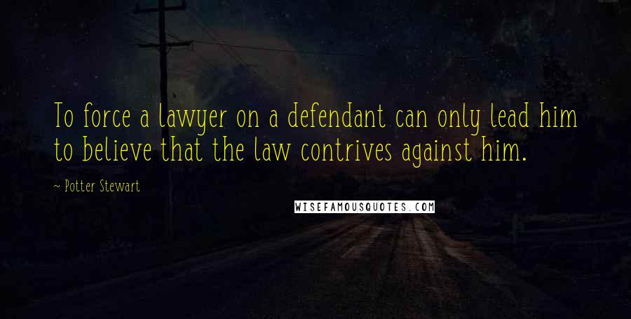 Potter Stewart Quotes: To force a lawyer on a defendant can only lead him to believe that the law contrives against him.