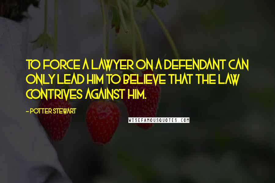 Potter Stewart Quotes: To force a lawyer on a defendant can only lead him to believe that the law contrives against him.