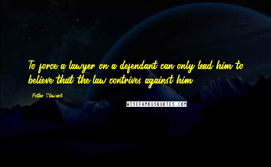 Potter Stewart Quotes: To force a lawyer on a defendant can only lead him to believe that the law contrives against him.