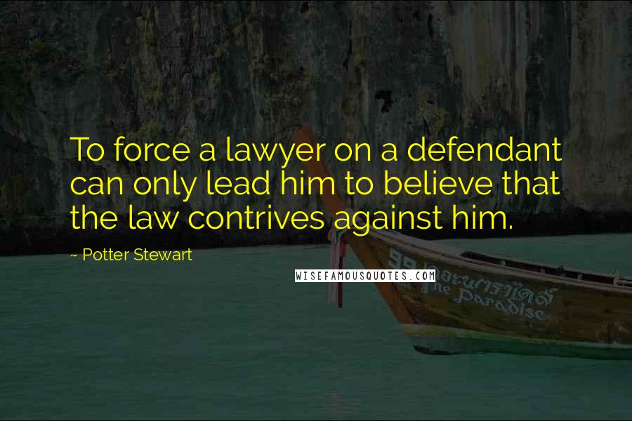 Potter Stewart Quotes: To force a lawyer on a defendant can only lead him to believe that the law contrives against him.