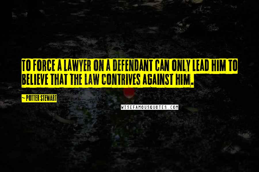 Potter Stewart Quotes: To force a lawyer on a defendant can only lead him to believe that the law contrives against him.