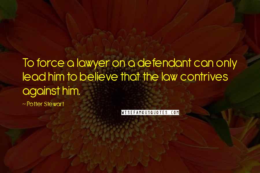 Potter Stewart Quotes: To force a lawyer on a defendant can only lead him to believe that the law contrives against him.