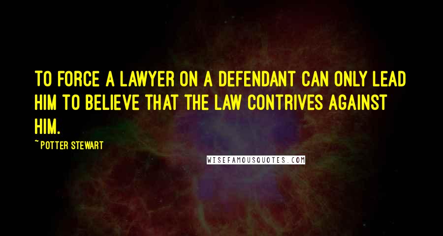 Potter Stewart Quotes: To force a lawyer on a defendant can only lead him to believe that the law contrives against him.