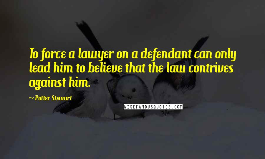 Potter Stewart Quotes: To force a lawyer on a defendant can only lead him to believe that the law contrives against him.