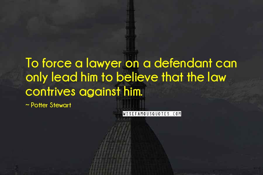 Potter Stewart Quotes: To force a lawyer on a defendant can only lead him to believe that the law contrives against him.