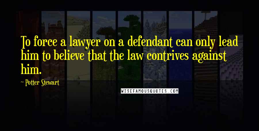 Potter Stewart Quotes: To force a lawyer on a defendant can only lead him to believe that the law contrives against him.