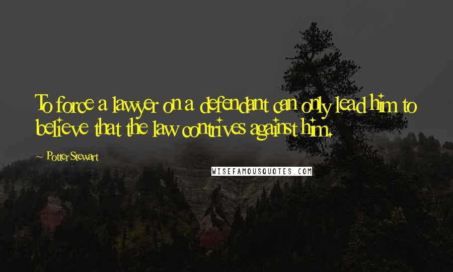 Potter Stewart Quotes: To force a lawyer on a defendant can only lead him to believe that the law contrives against him.