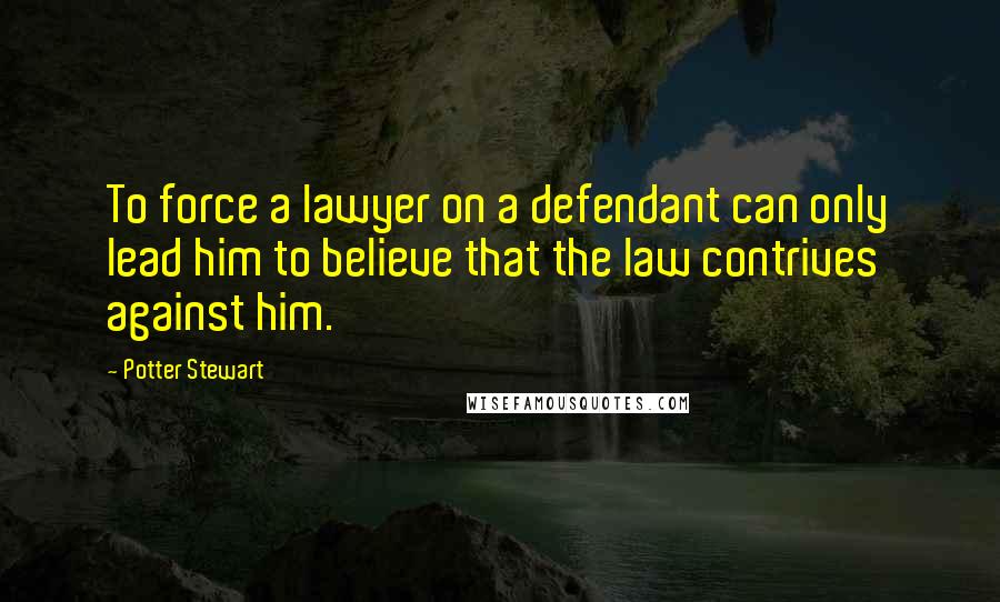 Potter Stewart Quotes: To force a lawyer on a defendant can only lead him to believe that the law contrives against him.