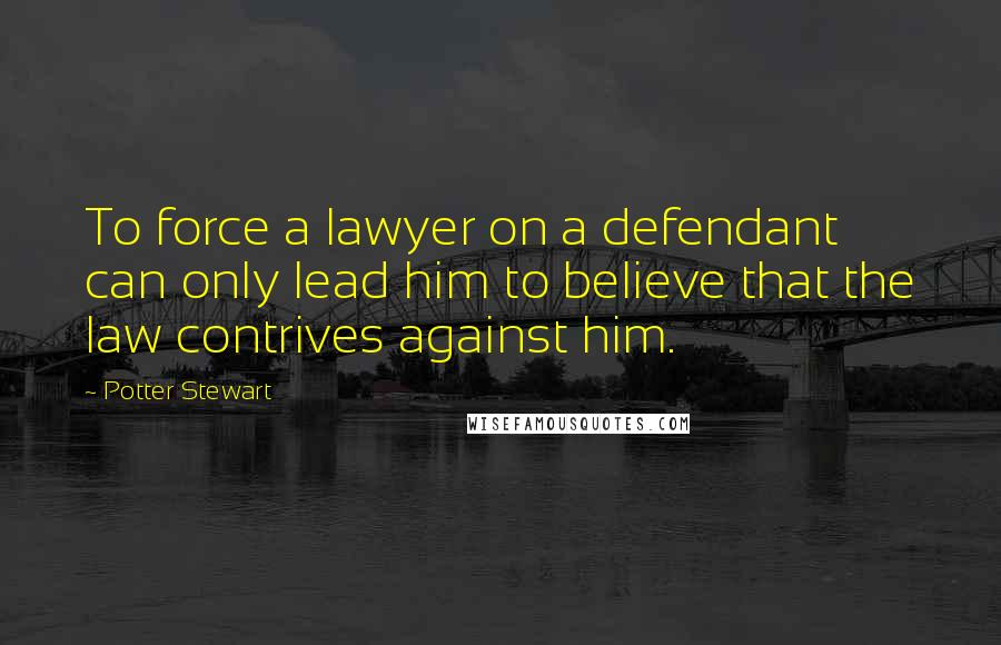 Potter Stewart Quotes: To force a lawyer on a defendant can only lead him to believe that the law contrives against him.