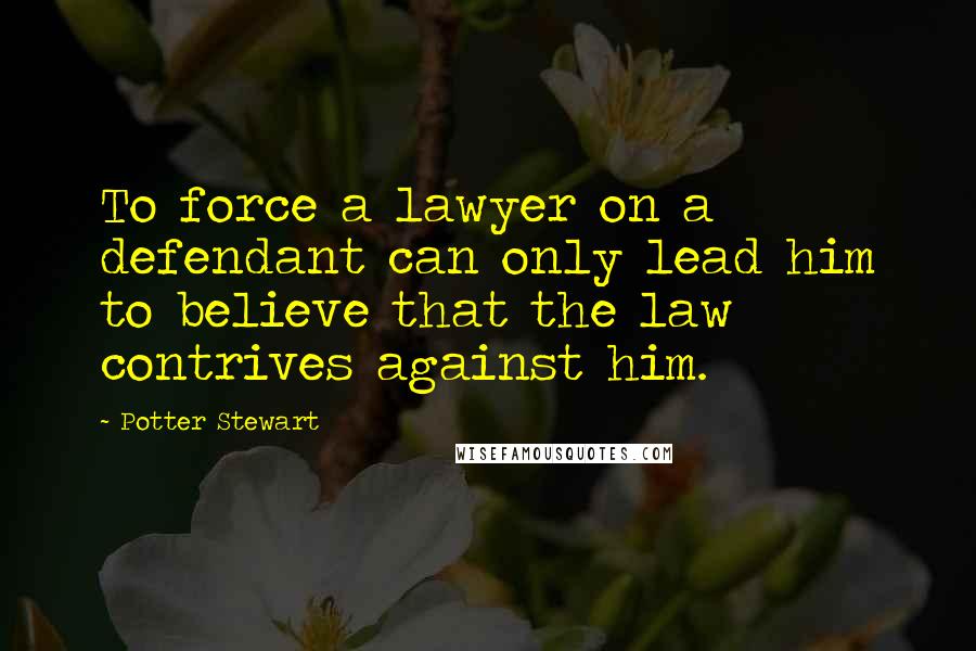 Potter Stewart Quotes: To force a lawyer on a defendant can only lead him to believe that the law contrives against him.