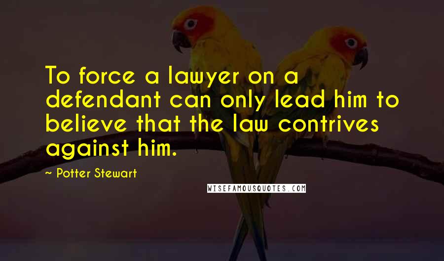 Potter Stewart Quotes: To force a lawyer on a defendant can only lead him to believe that the law contrives against him.